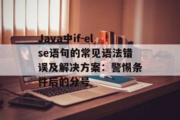 Java中if-else语句的常见语法错误及解决方案:警惕条件后的分号
Java中if-else语句的常见语法错误及解决方案:警惕条件后的分号