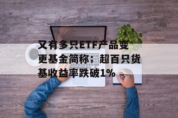 又有多只ETF产品变更基金简称；超百只货基收益率跌破1%-第1张图片-佛山资讯网