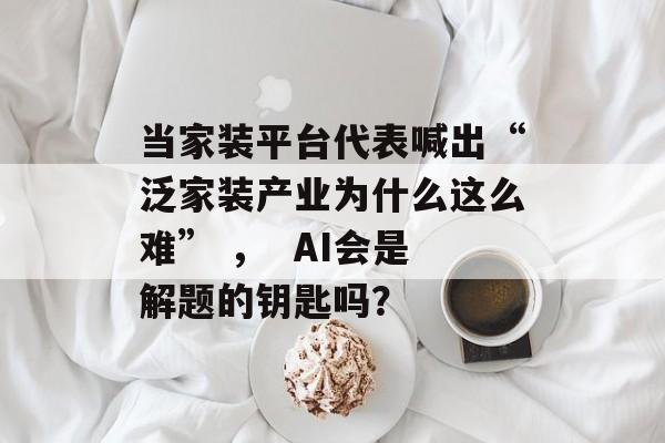 当家装平台代表喊出“泛家装产业为什么这么难” , AI会是解题的钥匙吗?-第1张图片-佛山资讯网 当家装平台代表喊出“泛家装产业为什么这么难” , AI会是解题的钥匙吗?-第1张图片-佛山资讯网