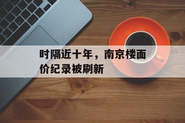 时隔近十年,南京楼面价纪录被刷新-第1张图片-佛山资讯网 时隔近十年,南京楼面价纪录被刷新-第1张图片-佛山资讯网