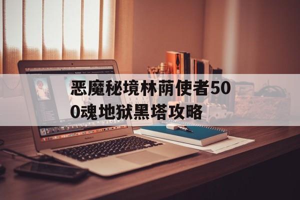 恶魔秘境林荫使者500魂地狱黑塔攻略-第1张图片-佛山资讯网