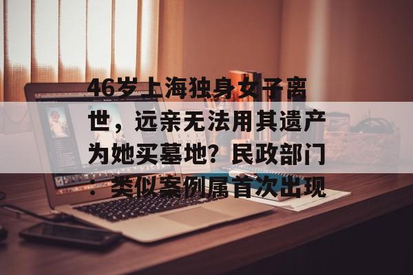 46岁上海独身女子离世,远亲无法用其遗产为她买墓地?民政部门:类似案例属首次出现-第1张图片-佛山资讯网 46岁上海独身女子离世,远亲无法用其遗产为她买墓地?民政部门:类似案例属首次出现-第1张图片-佛山资讯网