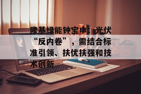 隆基绿能钟宝申:光伏“反内卷”,需结合标准引领、扶优扶强和技术创新-第1张图片-佛山资讯网 隆基绿能钟宝申:光伏“反内卷”,需结合标准引领、扶优扶强和技术创新-第1张图片-佛山资讯网