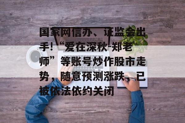 国家网信办、证监会出手!“爱在深秋-郑老师”等账号炒作股市走势,随意预测涨跌,已被依法依约关闭-第1张图片-佛山资讯网 国家网信办、证监会出手!“爱在深秋-郑老师”等账号炒作股市走势,随意预测涨跌,已被依法依约关闭-第1张图片-佛山资讯网