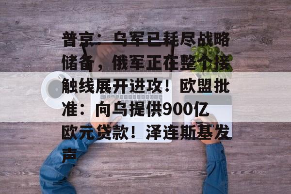 普京：乌军已耗尽战略储备，俄军正在整个接触线展开进攻！欧盟批准：向乌提供900亿欧元贷款！泽连斯基发声-第1张图片-佛山资讯网