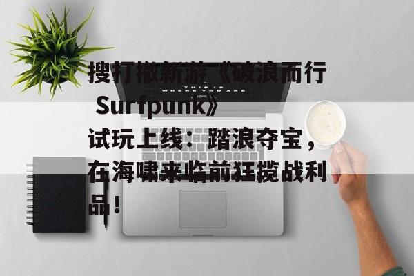 搜打撤新游《破浪而行 Surfpunk》试玩上线:踏浪夺宝,在海啸来临前狂揽战利品!-第1张图片-佛山资讯网 搜打撤新游《破浪而行 Surfpunk》试玩上线:踏浪夺宝,在海啸来临前狂揽战利品!-第1张图片-佛山资讯网