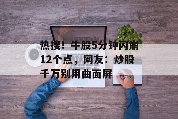 热搜!牛股5分钟闪崩12个点,网友:炒股千万别用曲面屏-第1张图片-佛山资讯网 热搜!牛股5分钟闪崩12个点,网友:炒股千万别用曲面屏-第1张图片-佛山资讯网