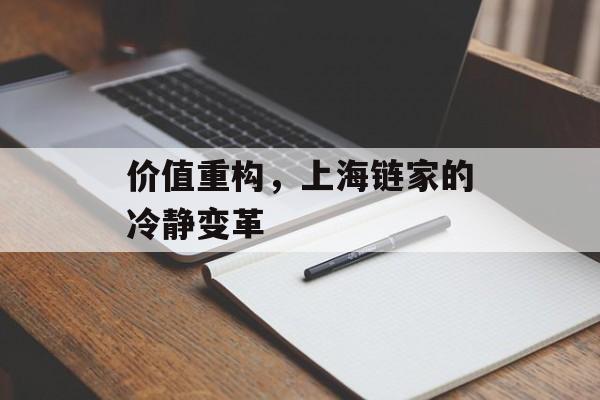 价值重构，上海链家的冷静变革-第1张图片-佛山资讯网