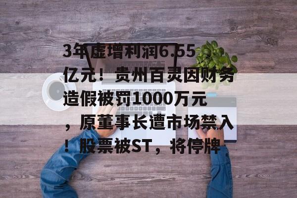 3年虚增利润6.55亿元！贵州百灵因财务造假被罚1000万元，原董事长遭市场禁入！股票被ST，将停牌-第1张图片-佛山资讯网