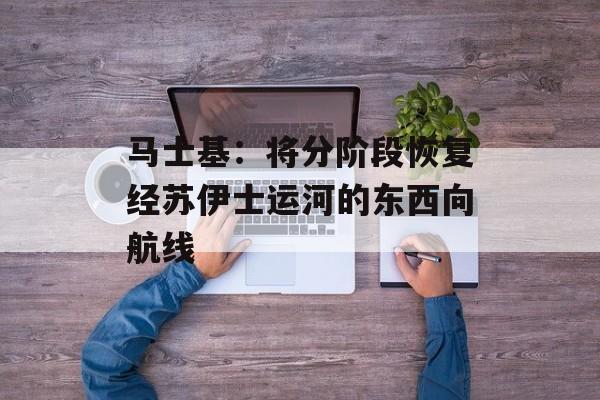 马士基:将分阶段恢复经苏伊士运河的东西向航线-第1张图片-佛山资讯网 马士基:将分阶段恢复经苏伊士运河的东西向航线-第1张图片-佛山资讯网