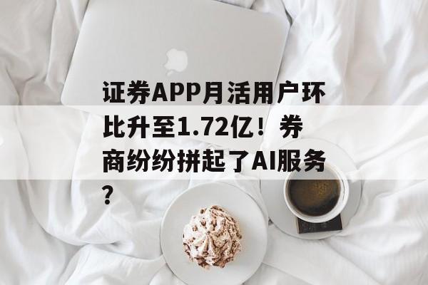 证券APP月活用户环比升至1.72亿!券商纷纷拼起了AI服务?-第1张图片-佛山资讯网 证券APP月活用户环比升至1.72亿!券商纷纷拼起了AI服务?-第1张图片-佛山资讯网