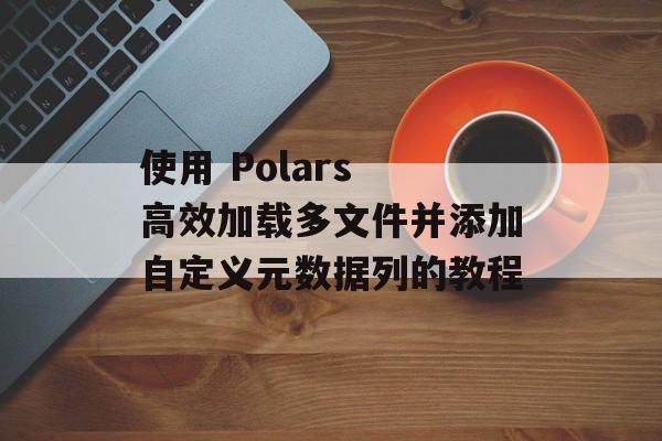 使用 Polars 高效加载多文件并添加自定义元数据列的教程
使用 Polars 高效加载多文件并添加自定义元数据列的教程
