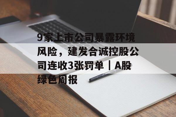 9家上市公司暴露环境风险，建发合诚控股公司连收3张罚单｜A股绿色周报-第1张图片-佛山资讯网