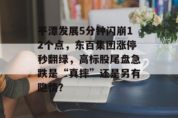 平潭发展5分钟闪崩12个点,东百集团涨停秒翻绿,高标股尾盘急跌是“真摔”还是另有隐情?-第1张图片-佛山资讯网 平潭发展5分钟闪崩12个点,东百集团涨停秒翻绿,高标股尾盘急跌是“真摔”还是另有隐情?-第1张图片-佛山资讯网