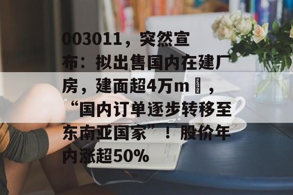 003011,突然宣布:拟出售国内在建厂房,建面超4万m²,“国内订单逐步转移至东南亚国家”!股价年内涨超50%-第1张图片-佛山资讯网 003011,突然宣布:拟出售国内在建厂房,建面超4万m²,“国内订单逐步转移至东南亚国家”!股价年内涨超50%-第1张图片-佛山资讯网