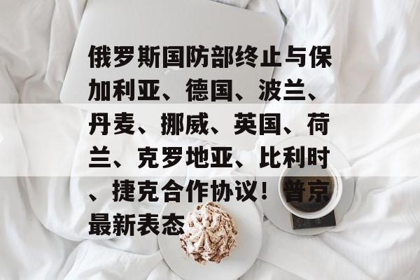 俄罗斯国防部终止与保加利亚、德国、波兰、丹麦、挪威、英国、荷兰、克罗地亚、比利时、捷克合作协议！普京最新表态-第1张图片-佛山资讯网