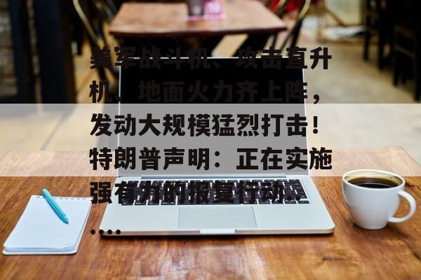 美军战斗机、攻击直升机、地面火力齐上阵,发动大规模猛烈打击!特朗普声明:正在实施强有力的报复行动......-第1张图片-佛山资讯网 美军战斗机、攻击直升机、地面火力齐上阵,发动大规模猛烈打击!特朗普声明:正在实施强有力的报复行动......-第1张图片-佛山资讯网