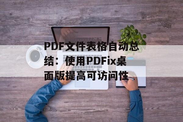 PDF文件表格自动总结:使用PDFix桌面版提高可访问性-第1张图片-佛山资讯网 PDF文件表格自动总结:使用PDFix桌面版提高可访问性-第1张图片-佛山资讯网