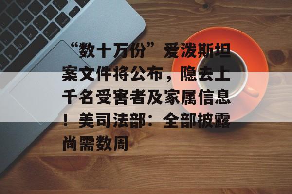 “数十万份”爱泼斯坦案文件将公布,隐去上千名受害者及家属信息!美司法部:全部披露尚需数周-第1张图片-佛山资讯网 “数十万份”爱泼斯坦案文件将公布,隐去上千名受害者及家属信息!美司法部:全部披露尚需数周-第1张图片-佛山资讯网