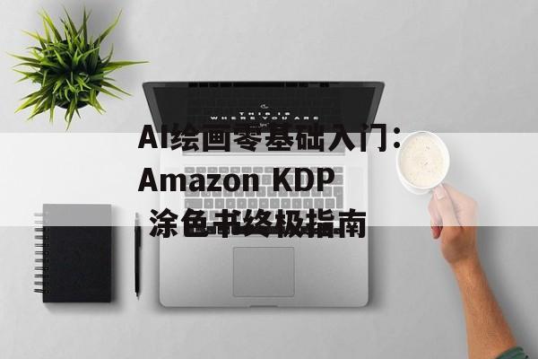 AI绘画零基础入门：Amazon KDP 涂色书终极指南-第1张图片-佛山资讯网