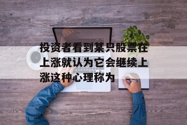 投资者看到某只股票在上涨就认为它会继续上涨这种心理称为-第1张图片-佛山资讯网