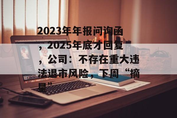2023年年报问询函,2025年底才回复,公司:不存在重大违法退市风险,下周“摘星”-第1张图片-佛山资讯网 2023年年报问询函,2025年底才回复,公司:不存在重大违法退市风险,下周“摘星”-第1张图片-佛山资讯网