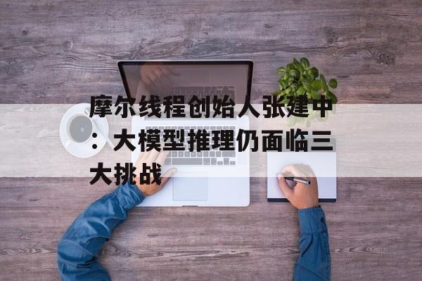 摩尔线程创始人张建中:大模型推理仍面临三大挑战-第1张图片-佛山资讯网 摩尔线程创始人张建中:大模型推理仍面临三大挑战-第1张图片-佛山资讯网