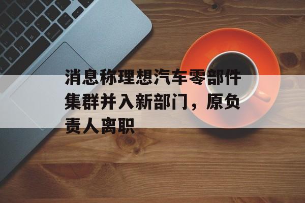 消息称理想汽车零部件集群并入新部门，原负责人离职-第1张图片-佛山资讯网