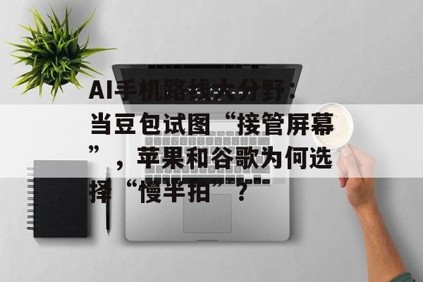 AI手机路线大分野:当豆包试图“接管屏幕”,苹果和谷歌为何选择“慢半拍”?-第1张图片-佛山资讯网 AI手机路线大分野:当豆包试图“接管屏幕”,苹果和谷歌为何选择“慢半拍”?-第1张图片-佛山资讯网