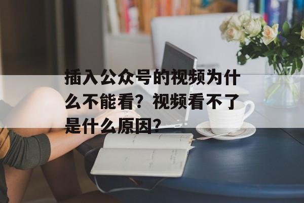 插入公众号的视频为什么不能看?视频看不了是什么原因?-第1张图片-佛山资讯网 插入公众号的视频为什么不能看?视频看不了是什么原因?-第1张图片-佛山资讯网