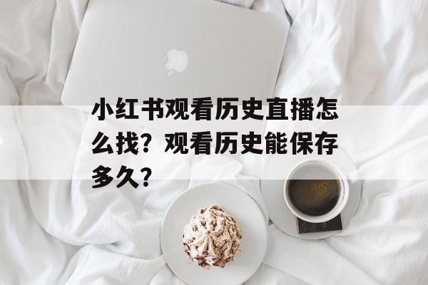 小红书观看历史直播怎么找?观看历史能保存多久?-第1张图片-佛山资讯网 小红书观看历史直播怎么找?观看历史能保存多久?-第1张图片-佛山资讯网