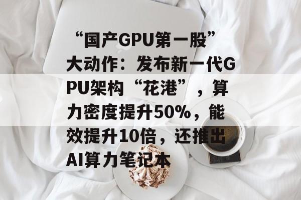 “国产GPU第一股”大动作:发布新一代GPU架构“花港”,算力密度提升50%,能效提升10倍,还推出AI算力笔记本-第1张图片-佛山资讯网 “国产GPU第一股”大动作:发布新一代GPU架构“花港”,算力密度提升50%,能效提升10倍,还推出AI算力笔记本-第1张图片-佛山资讯网