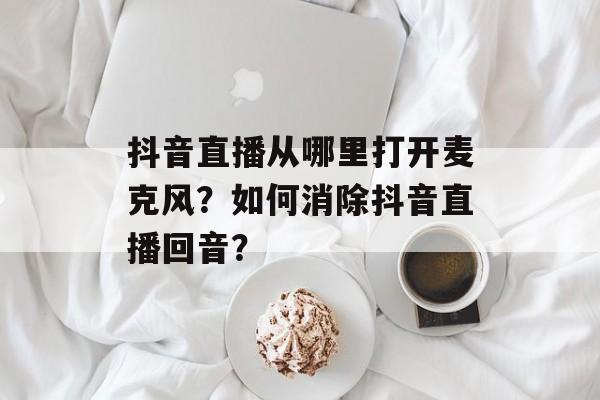 抖音直播从哪里打开麦克风?如何消除抖音直播回音?-第1张图片-佛山资讯网 抖音直播从哪里打开麦克风?如何消除抖音直播回音?-第1张图片-佛山资讯网