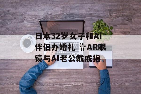 日本32岁女子和AI伴侣办婚礼 靠AR眼镜与AI老公戴戒指-第1张图片-佛山资讯网