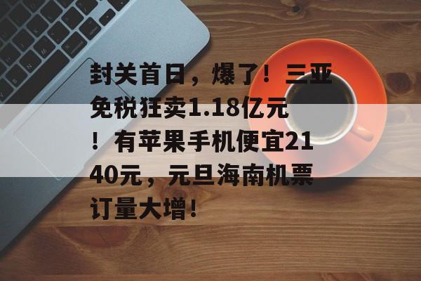 封关首日,爆了!三亚免税狂卖1.18亿元!有苹果手机便宜2140元,元旦海南机票订量大增!-第1张图片-佛山资讯网 封关首日,爆了!三亚免税狂卖1.18亿元!有苹果手机便宜2140元,元旦海南机票订量大增!-第1张图片-佛山资讯网