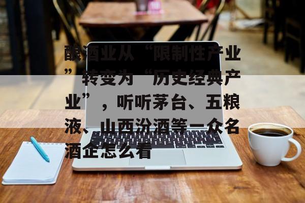 酿酒业从“限制性产业”转变为“历史经典产业”,听听茅台、五粮液、山西汾酒等一众名酒企怎么看-第1张图片-佛山资讯网 酿酒业从“限制性产业”转变为“历史经典产业”,听听茅台、五粮液、山西汾酒等一众名酒企怎么看-第1张图片-佛山资讯网