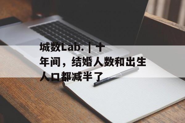 城数Lab. | 十年间,结婚人数和出生人口都减半了-第1张图片-佛山资讯网 城数Lab. | 十年间,结婚人数和出生人口都减半了-第1张图片-佛山资讯网