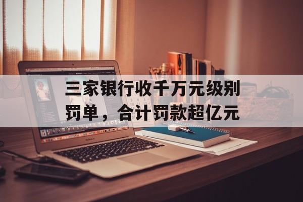 三家银行收千万元级别罚单，合计罚款超亿元-第1张图片-佛山资讯网