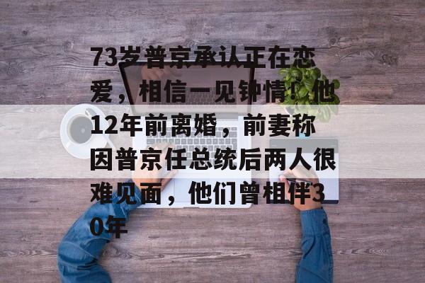 73岁普京承认正在恋爱,相信一见钟情!他12年前离婚,前妻称因普京任总统后两人很难见面,他们曾相伴30年-第1张图片-佛山资讯网 73岁普京承认正在恋爱,相信一见钟情!他12年前离婚,前妻称因普京任总统后两人很难见面,他们曾相伴30年-第1张图片-佛山资讯网