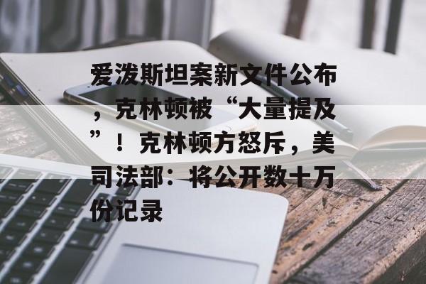 爱泼斯坦案新文件公布,克林顿被“大量提及”!克林顿方怒斥,美司法部:将公开数十万份记录-第1张图片-佛山资讯网 爱泼斯坦案新文件公布,克林顿被“大量提及”!克林顿方怒斥,美司法部:将公开数十万份记录-第1张图片-佛山资讯网