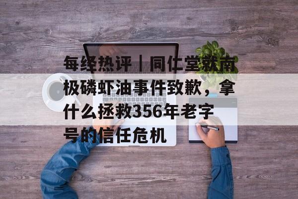 每经热评｜同仁堂就南极磷虾油事件致歉，拿什么拯救356年老字号的信任危机-第1张图片-佛山资讯网