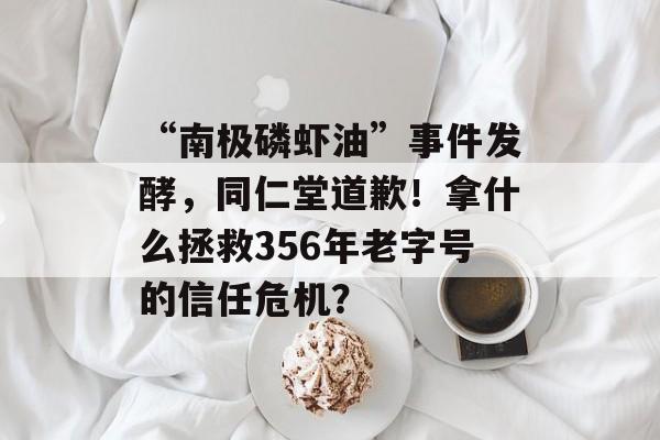 “南极磷虾油”事件发酵,同仁堂道歉!拿什么拯救356年老字号的信任危机?-第1张图片-佛山资讯网 “南极磷虾油”事件发酵,同仁堂道歉!拿什么拯救356年老字号的信任危机?-第1张图片-佛山资讯网