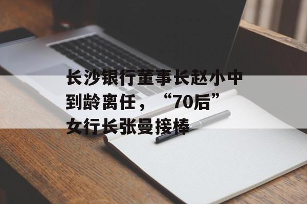 长沙银行董事长赵小中到龄离任,“70后”女行长张曼接棒-第1张图片-佛山资讯网 长沙银行董事长赵小中到龄离任,“70后”女行长张曼接棒-第1张图片-佛山资讯网