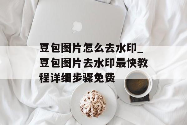 豆包图片怎么去水印_豆包图片去水印最快教程详细步骤免费-第2张图片-佛山资讯网