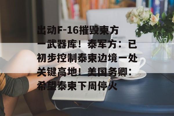 出动F-16摧毁柬方一武器库！泰军方：已初步控制泰柬边境一处关键高地！美国务卿：希望泰柬下周停火-第1张图片-佛山资讯网