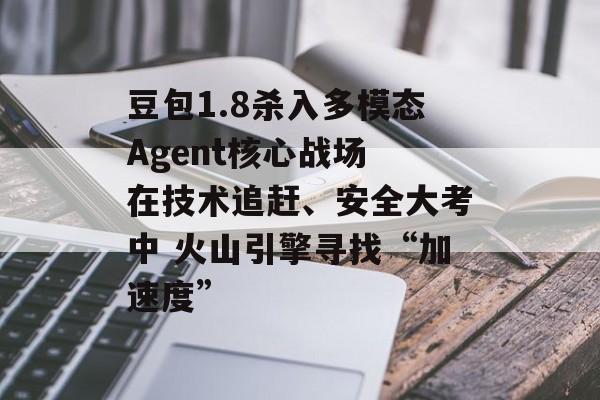 豆包1.8杀入多模态Agent核心战场 在技术追赶、安全大考中 火山引擎寻找“加速度”-第1张图片-佛山资讯网 豆包1.8杀入多模态Agent核心战场 在技术追赶、安全大考中 火山引擎寻找“加速度”-第1张图片-佛山资讯网