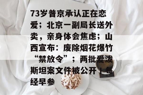 73岁普京承认正在恋爱;北京一副局长送外卖,亲身体会焦虑;山西宣布:废除烟花爆竹“禁放令”;两批爱泼斯坦案文件被公开丨每经早参-第1张图片-佛山资讯网 73岁普京承认正在恋爱;北京一副局长送外卖,亲身体会焦虑;山西宣布:废除烟花爆竹“禁放令”;两批爱泼斯坦案文件被公开丨每经早参-第1张图片-佛山资讯网