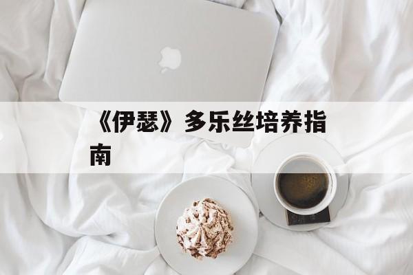 《伊瑟》多乐丝培养指南-第1张图片-佛山资讯网