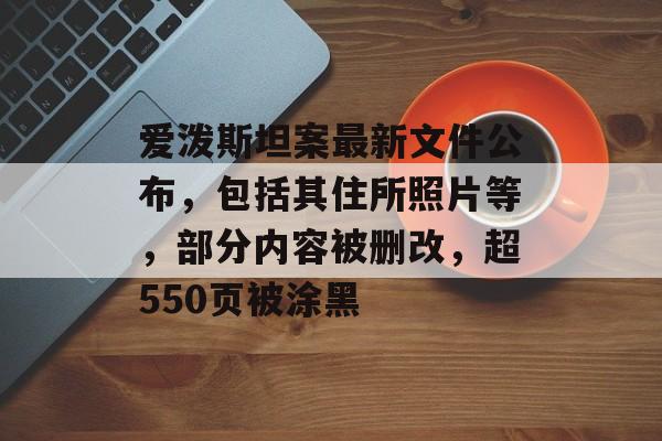 爱泼斯坦案最新文件公布,包括其住所照片等,部分内容被删改,超550页被涂黑-第1张图片-佛山资讯网 爱泼斯坦案最新文件公布,包括其住所照片等,部分内容被删改,超550页被涂黑-第1张图片-佛山资讯网