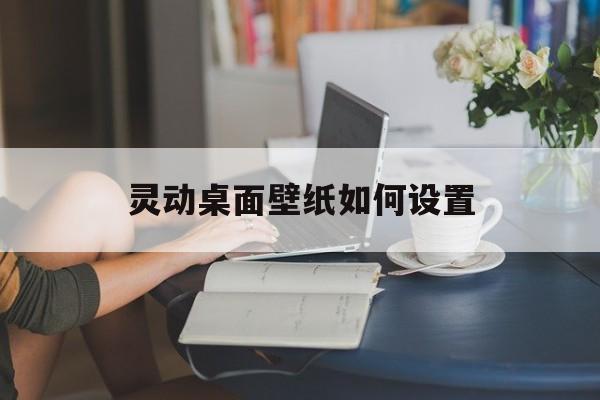 灵动桌面壁纸如何设置-第1张图片-佛山资讯网 灵动桌面壁纸如何设置-第1张图片-佛山资讯网